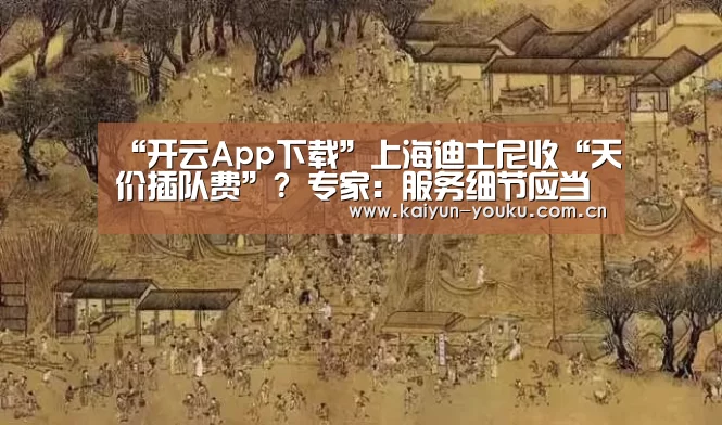 “开云App下载”上海迪士尼收“天价插队费”? 专家:服务细节应当更加明确展示(图2) 开云体育下载